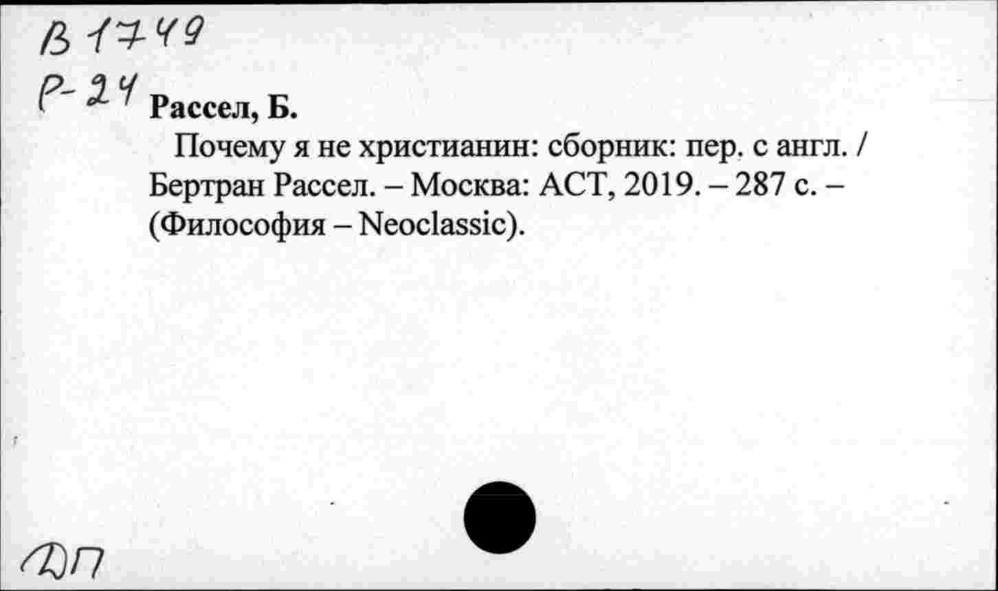 ﻿2-4 Рассел, Б.
Почему я не христианин: сборник: пер. с англ. Бертран Рассел. - Москва: ACT, 2019. - 287 с. -(Философия - Neoclassic).
Фп